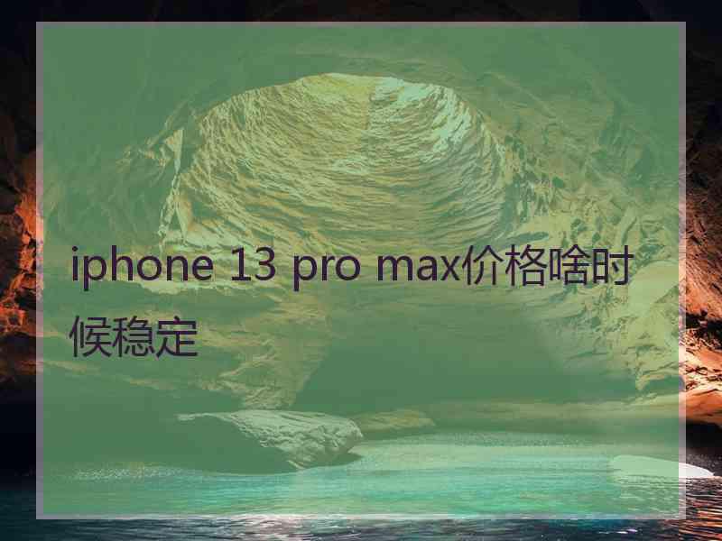 iphone 13 pro max价格啥时候稳定