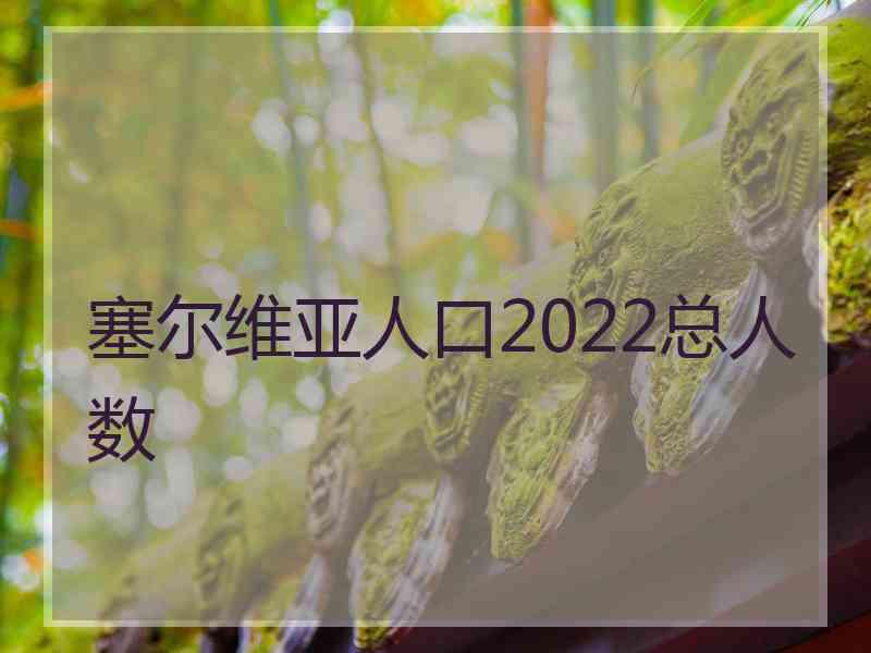 塞尔维亚人口2022总人数