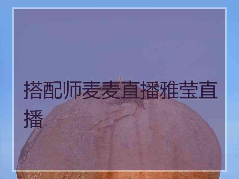 搭配师麦麦直播雅莹直播