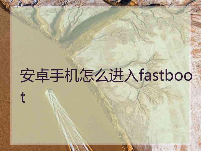 安卓手机怎么进入fastboot