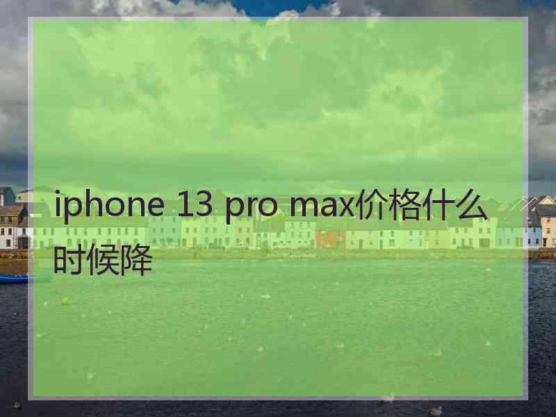 iphone 13 pro max价格什么时候降