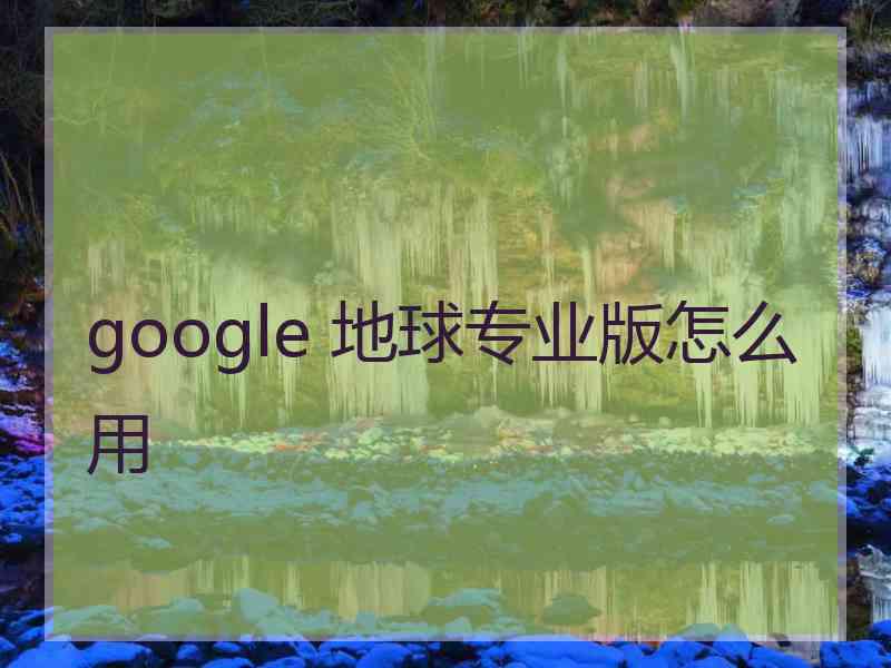 google 地球专业版怎么用