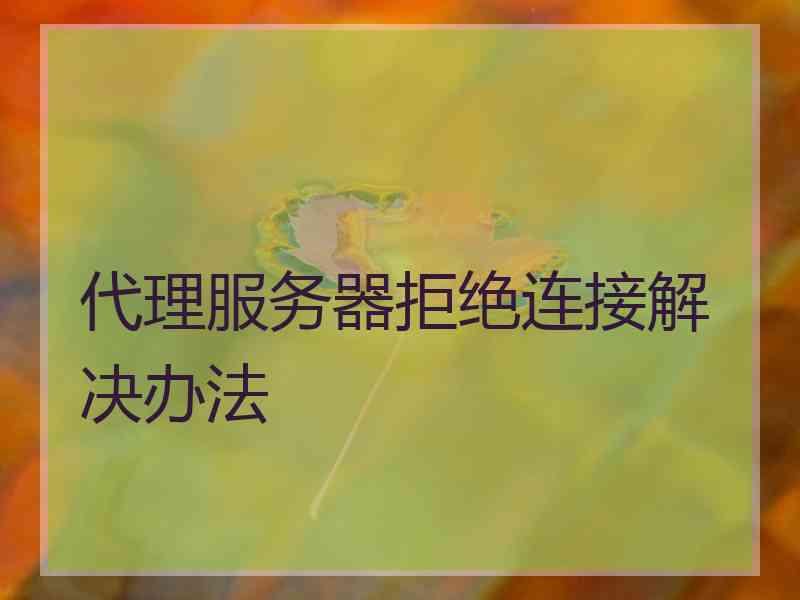 代理服务器拒绝连接解决办法