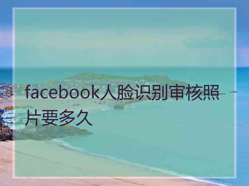 facebook人脸识别审核照片要多久