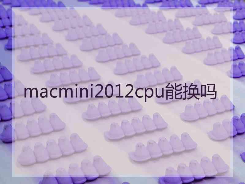 macmini2012cpu能换吗