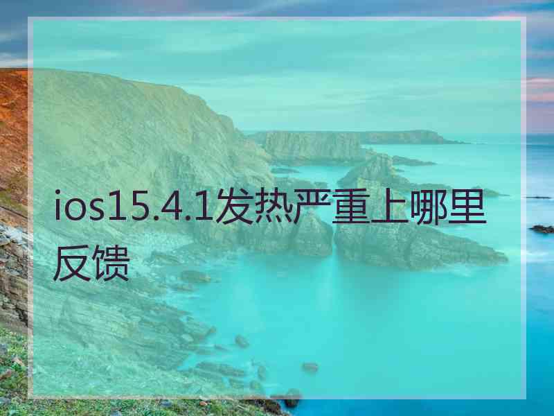 ios15.4.1发热严重上哪里反馈