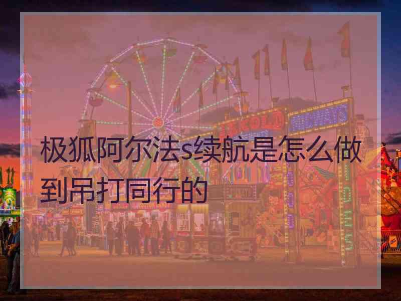 极狐阿尔法s续航是怎么做到吊打同行的