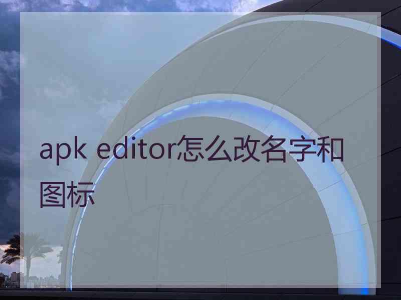 apk editor怎么改名字和图标