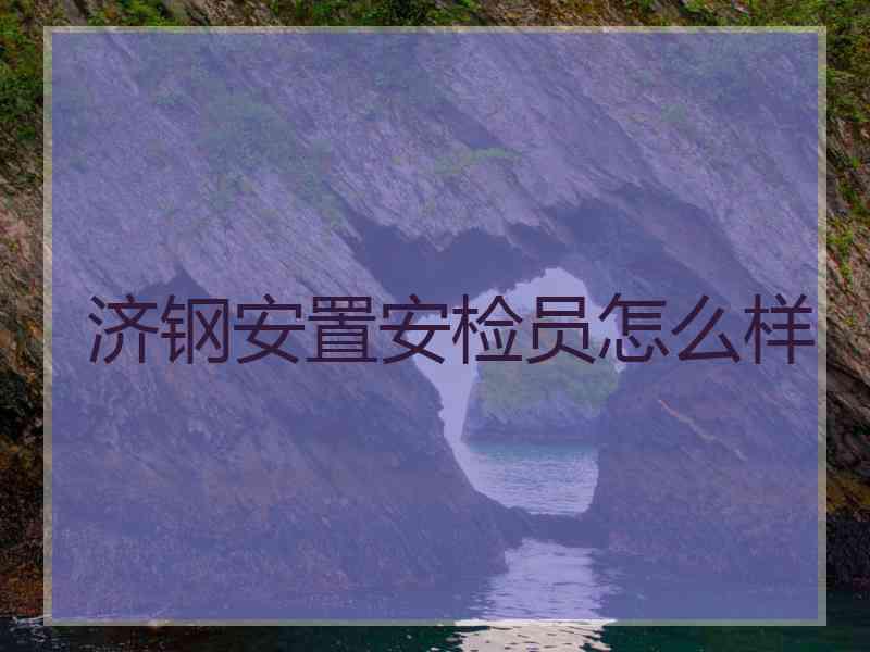 济钢安置安检员怎么样