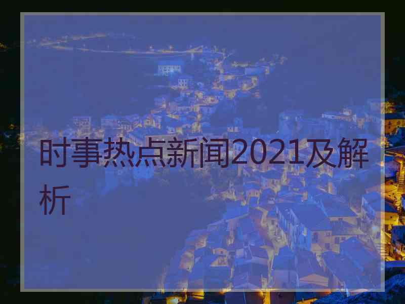 时事热点新闻2021及解析