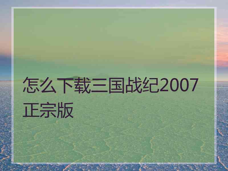 怎么下载三国战纪2007正宗版