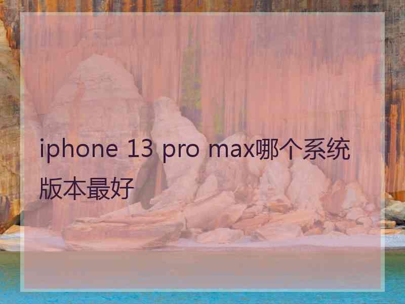 iphone 13 pro max哪个系统版本最好