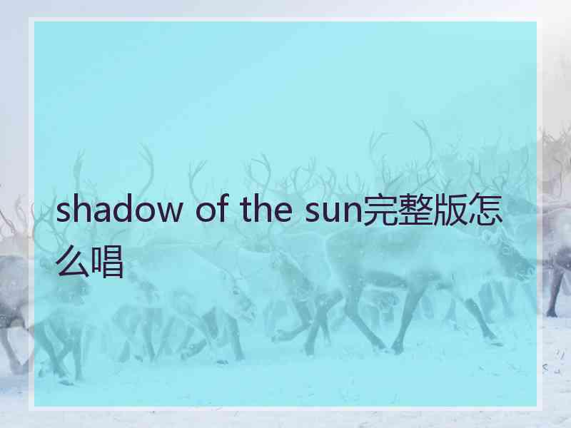 shadow of the sun完整版怎么唱