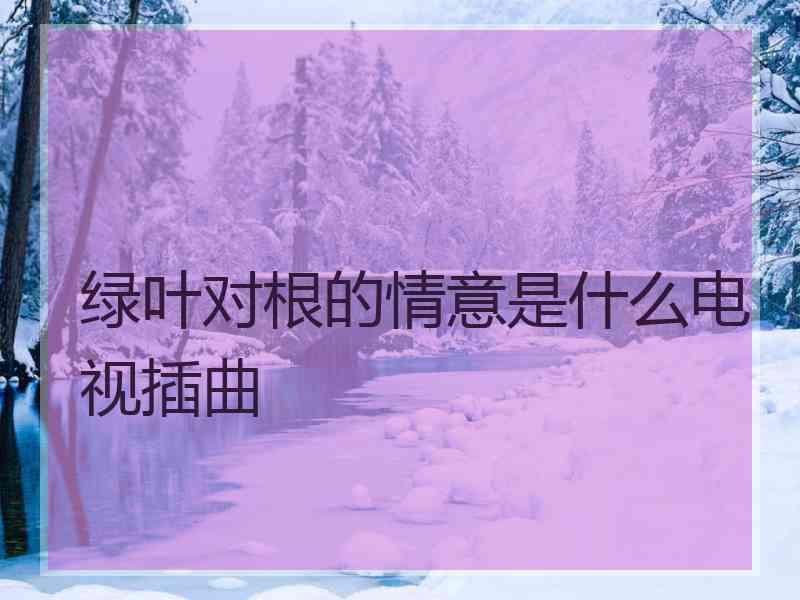 绿叶对根的情意是什么电视插曲