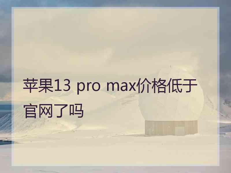 苹果13 pro max价格低于官网了吗