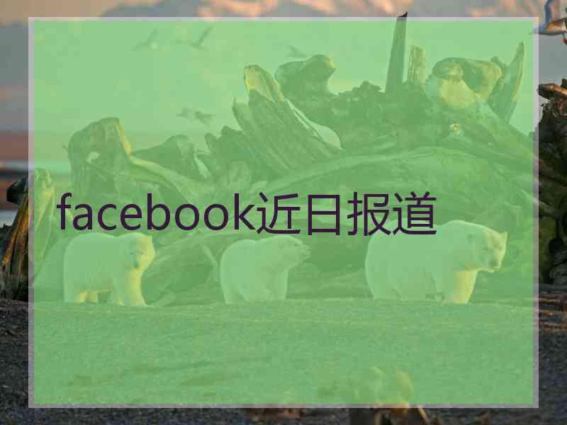 facebook近日报道