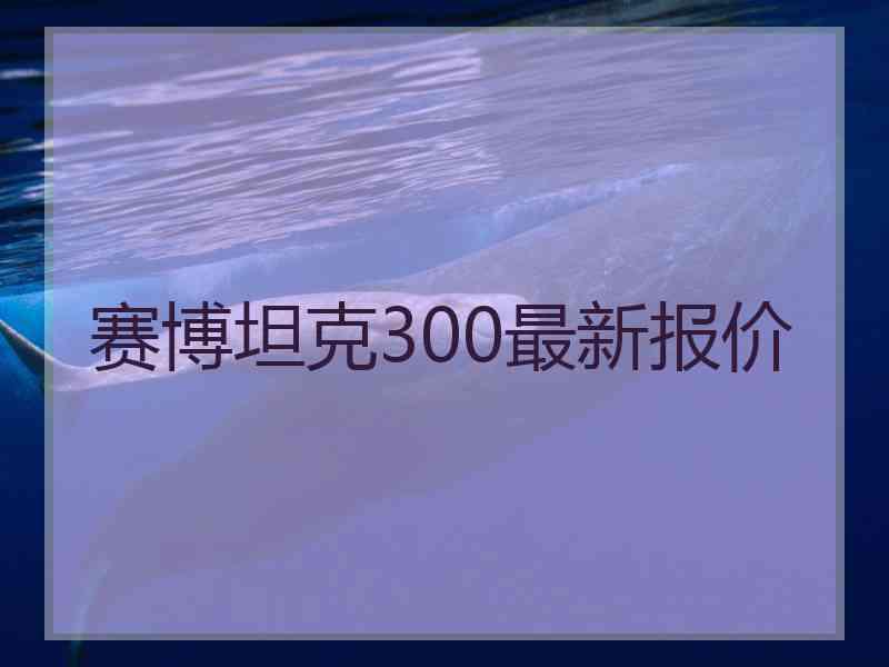 赛博坦克300最新报价