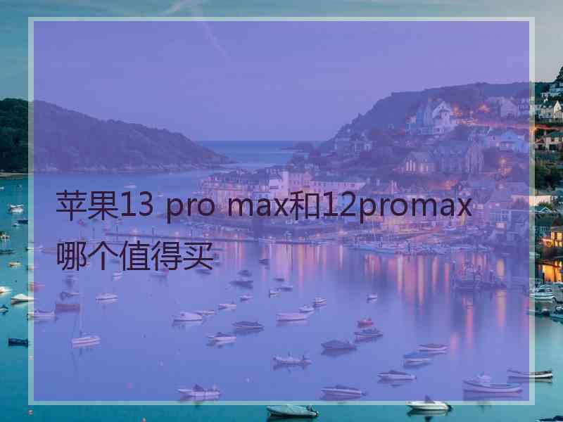 苹果13 pro max和12promax哪个值得买