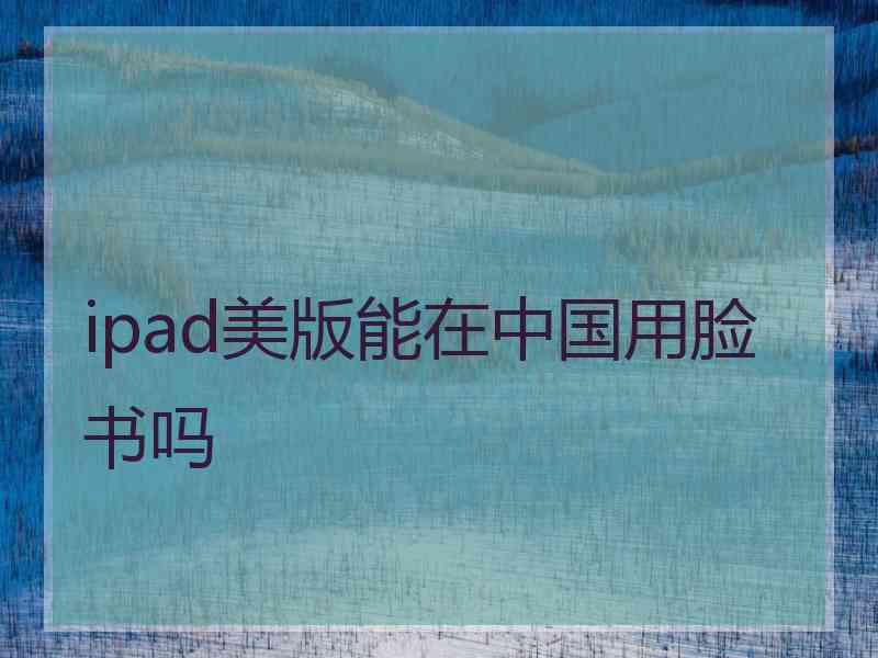 ipad美版能在中国用脸书吗