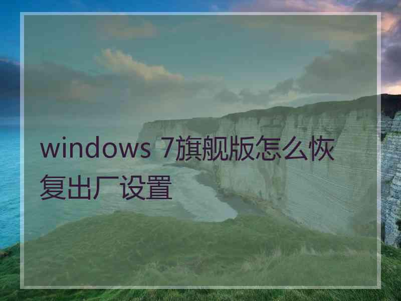 windows 7旗舰版怎么恢复出厂设置