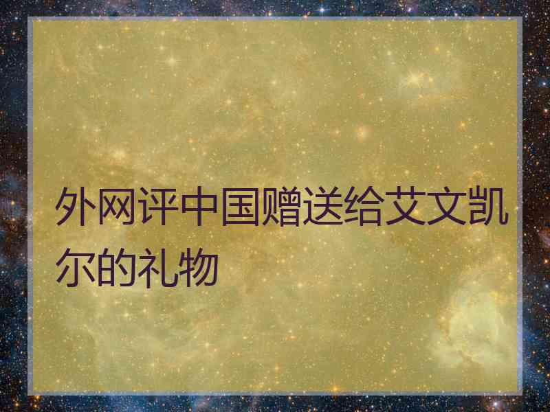 外网评中国赠送给艾文凯尔的礼物