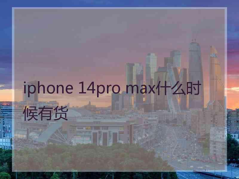 iphone 14pro max什么时候有货