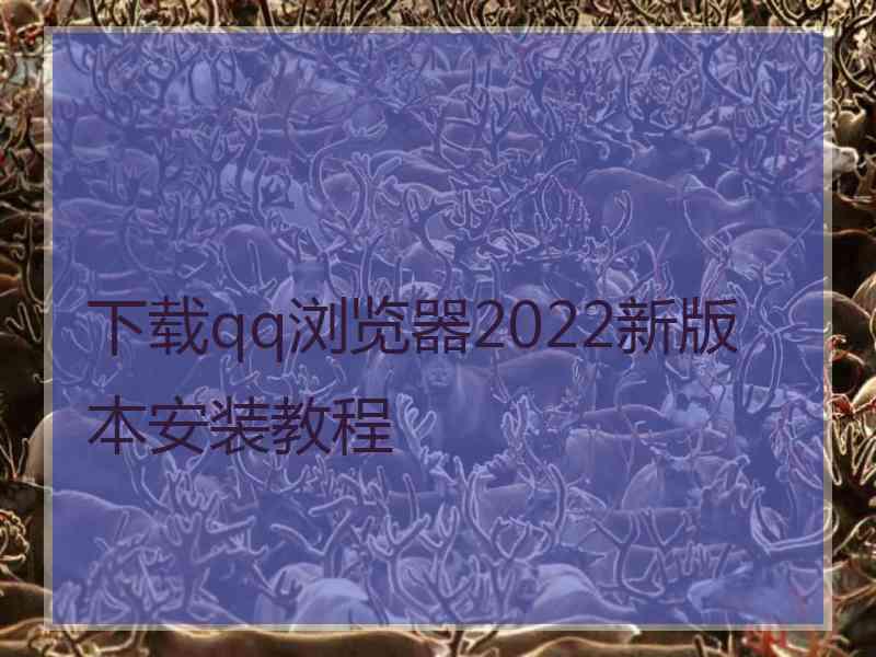 下载qq浏览器2022新版本安装教程