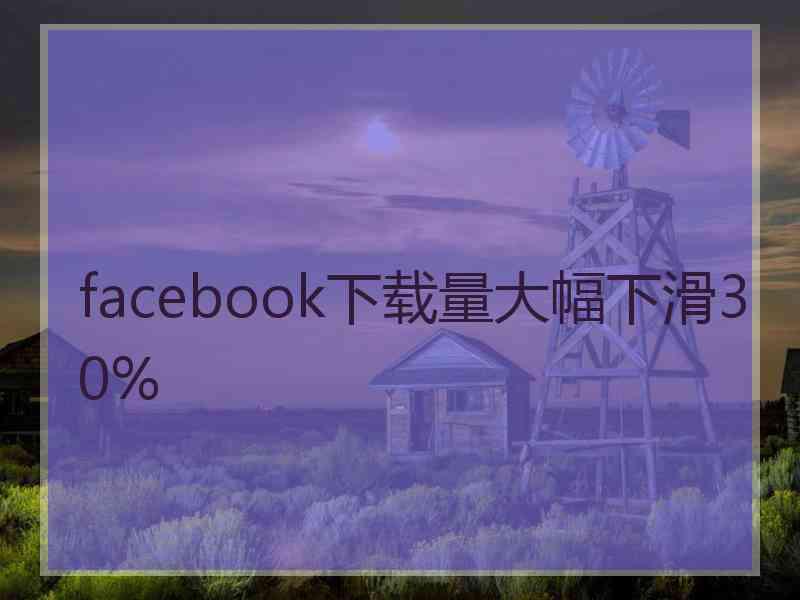 facebook下载量大幅下滑30%