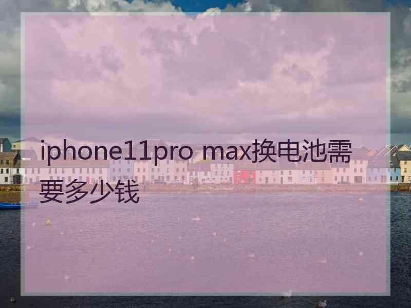 iphone11pro max换电池需要多少钱