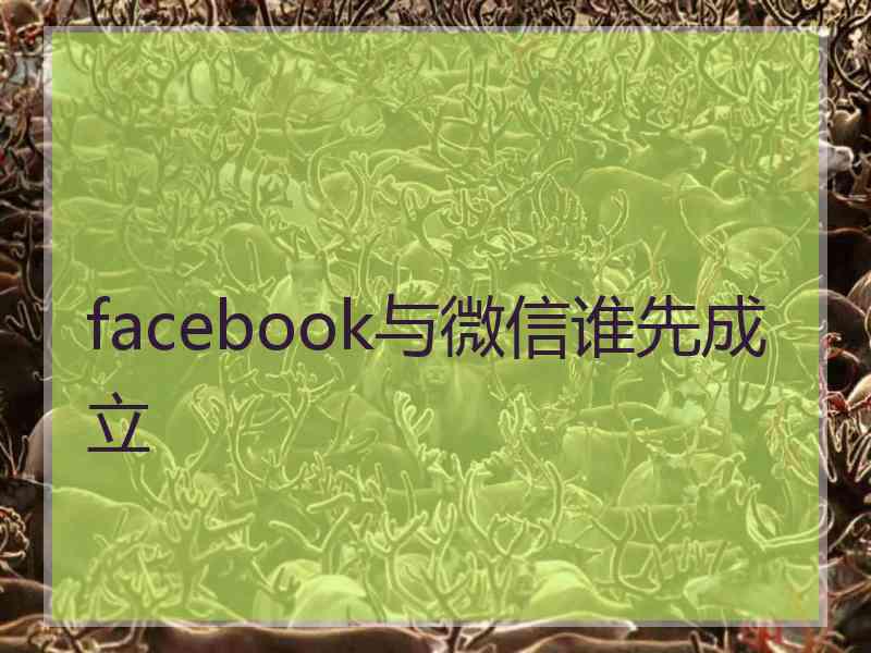 facebook与微信谁先成立