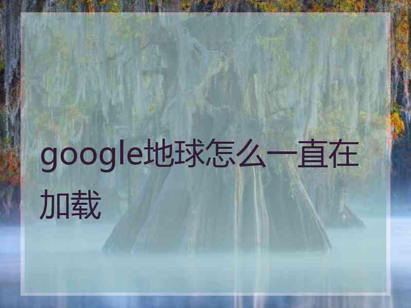 google地球怎么一直在加载