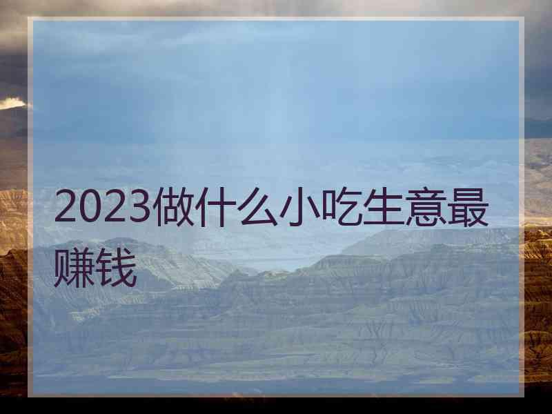 2023做什么小吃生意最赚钱