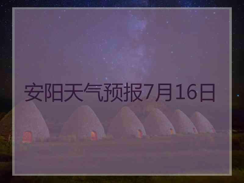 安阳天气预报7月16日