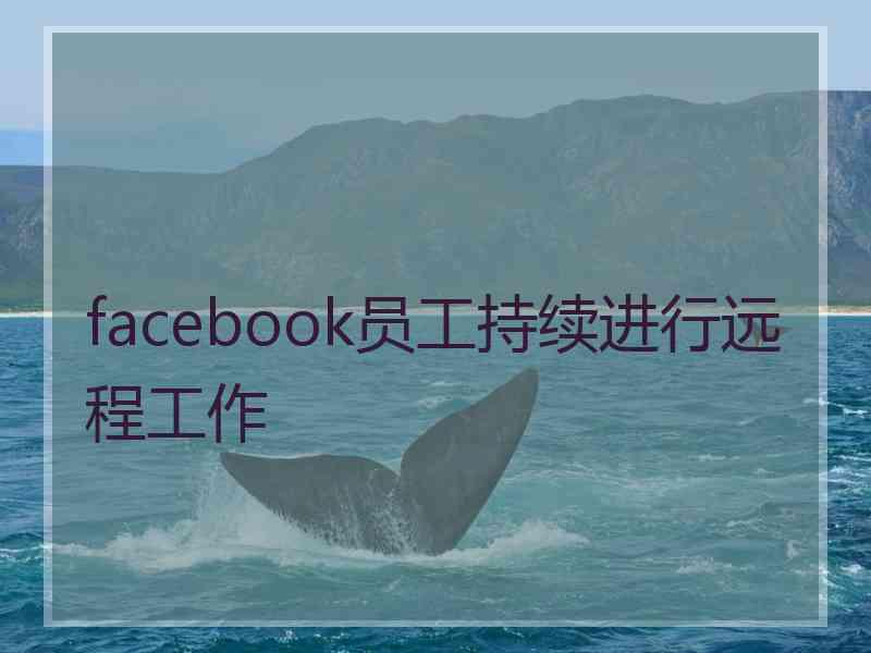 facebook员工持续进行远程工作