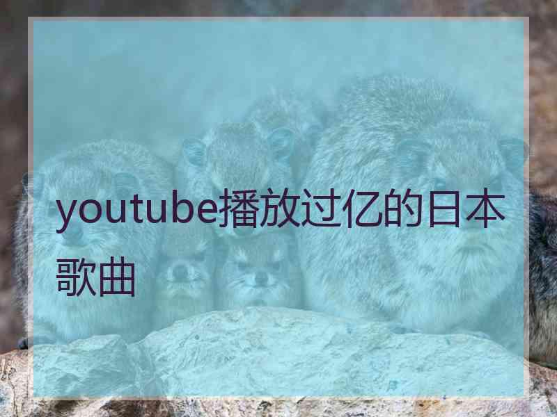 youtube播放过亿的日本歌曲