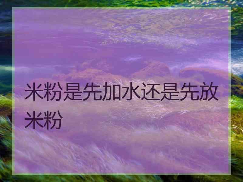 米粉是先加水还是先放米粉