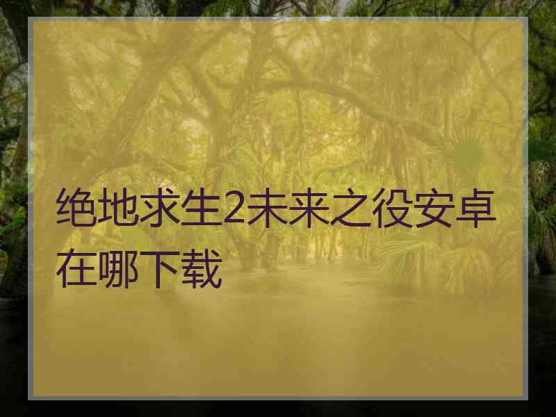 绝地求生2未来之役安卓在哪下载