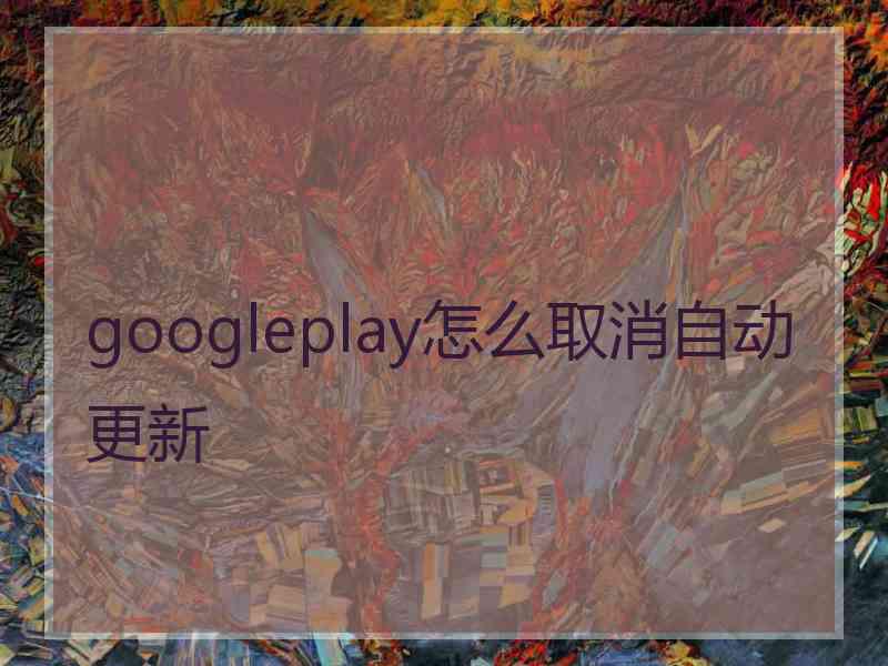 googleplay怎么取消自动更新