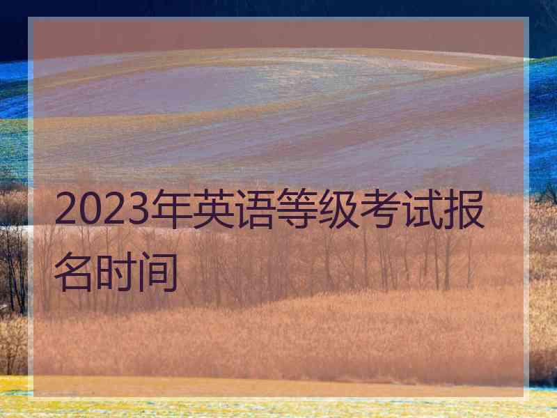 2023年英语等级考试报名时间