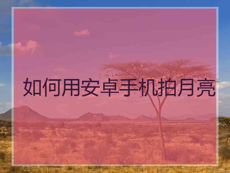 如何用安卓手机拍月亮