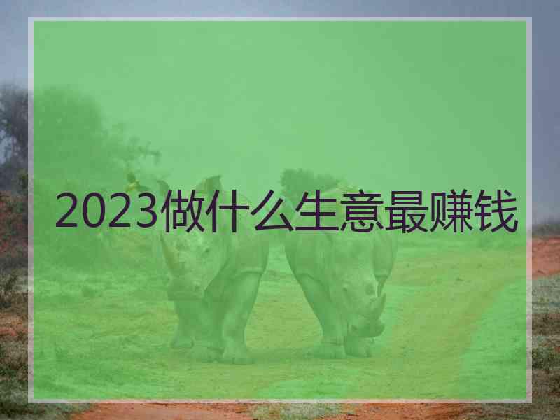 2023做什么生意最赚钱