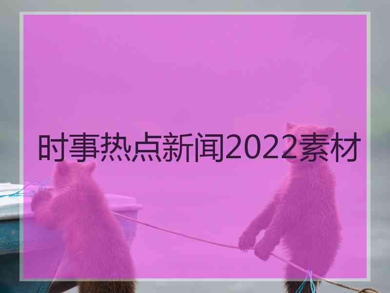 时事热点新闻2022素材