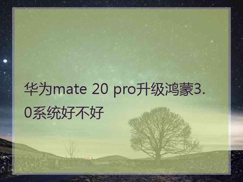 华为mate 20 pro升级鸿蒙3.0系统好不好