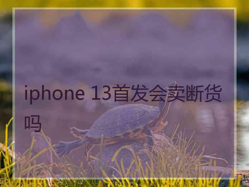 iphone 13首发会卖断货吗