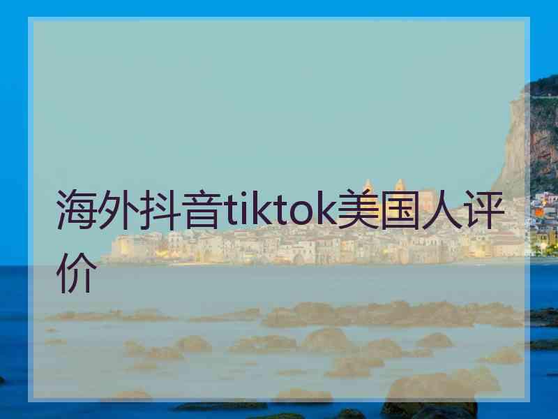 海外抖音tiktok美国人评价