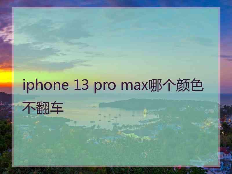 iphone 13 pro max哪个颜色不翻车