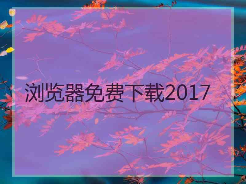 浏览器免费下载2017