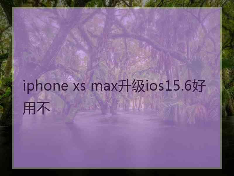 iphone xs max升级ios15.6好用不