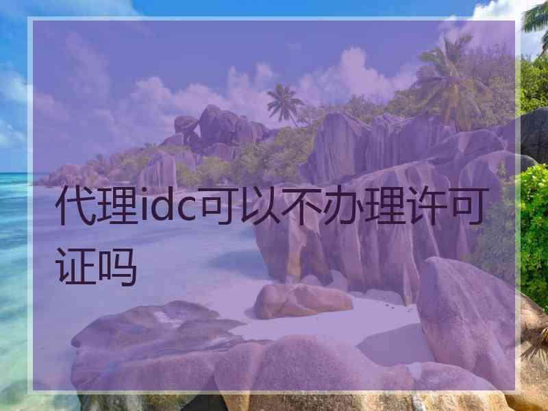 代理idc可以不办理许可证吗