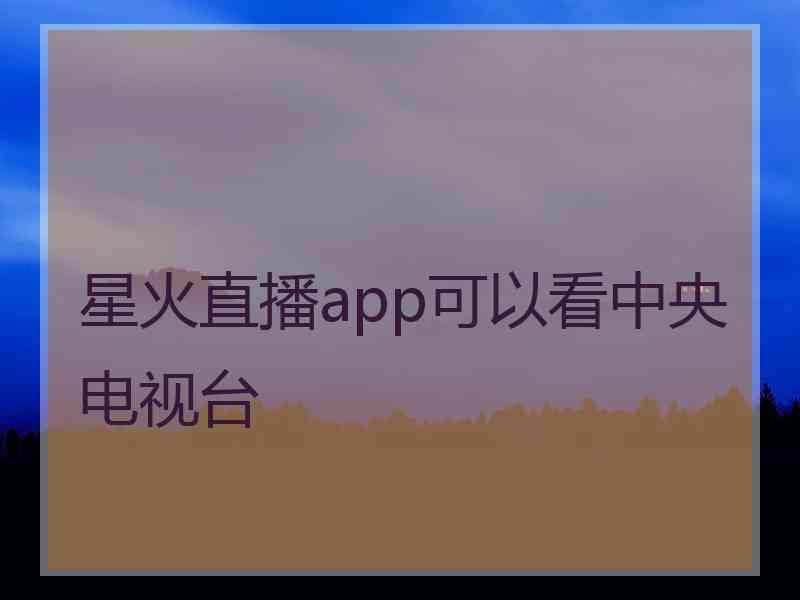 星火直播app可以看中央电视台